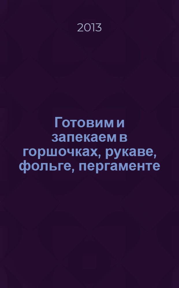 Готовим и запекаем в горшочках, рукаве, фольге, пергаменте : 600 любимых рецептов