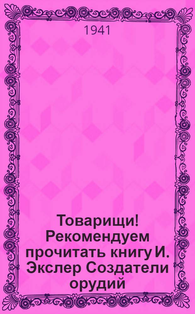 Товарищи! Рекомендуем прочитать книгу И. Экслер Создатели орудий (М., ОГИЗ, 1941)
