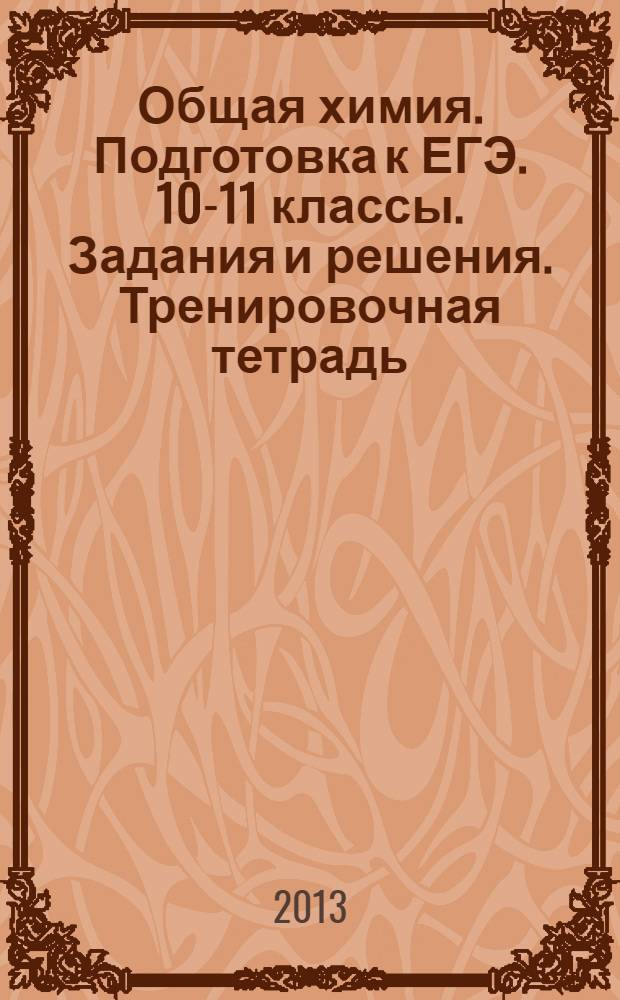 Общая химия. Подготовка к ЕГЭ. 10-11 классы. Задания и решения. Тренировочная тетрадь : учебно-методическое пособие