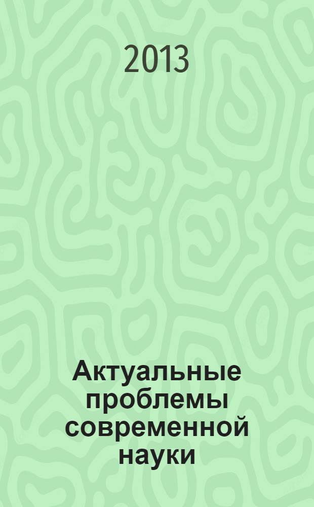 Актуальные проблемы современной науки: свежий взгляд и новые подходы : сборник материалов II Международной научно-практической конференции, 25 мая 2013 г., г. Йошкар-Ола