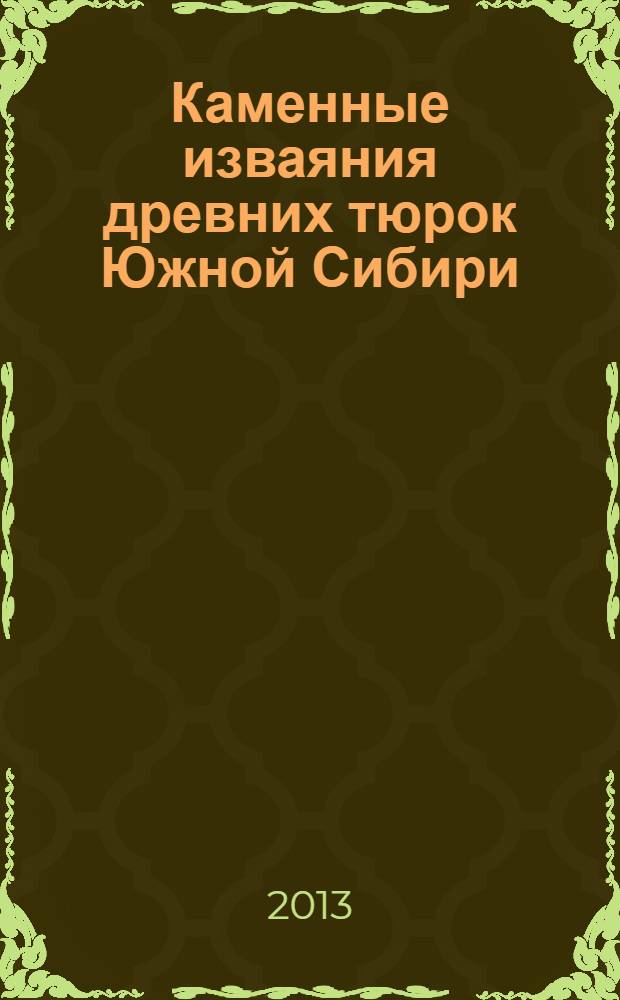 Каменные изваяния древних тюрок Южной Сибири : каталог коллекции Музея истории и культуры народов Сибири и Дальнего Востока и Историко-архитектурного музея под открытым небом ИАЭТ СО РАН