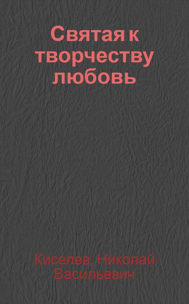 Святая к творчеству любовь : стихи, проза, песни