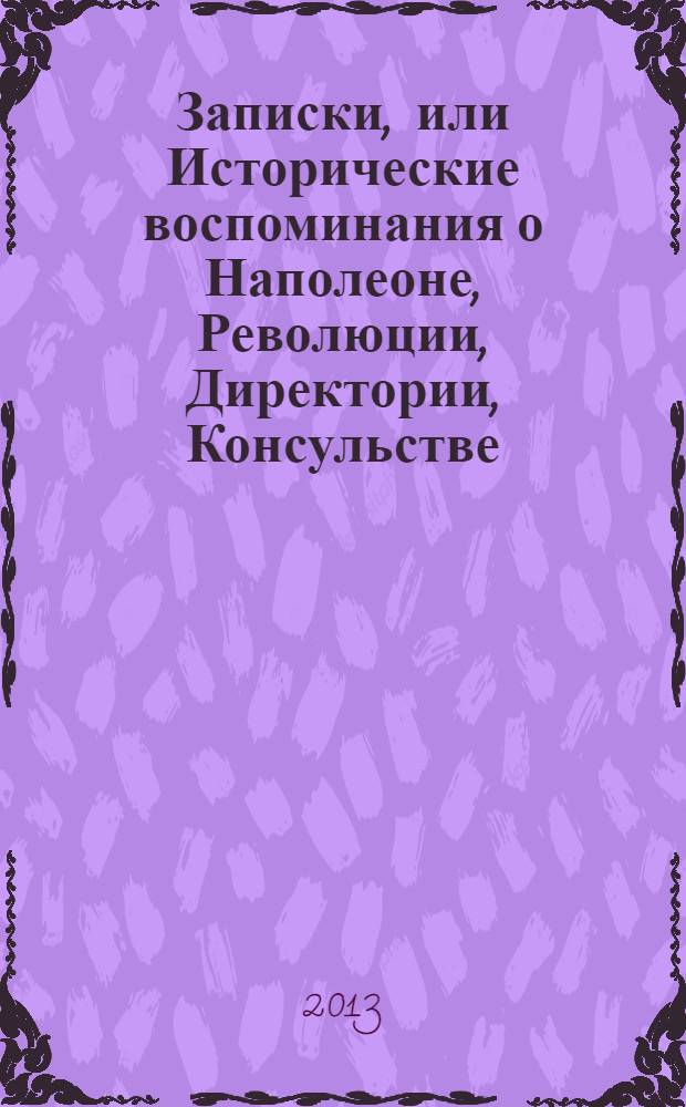 Записки, или Исторические воспоминания о Наполеоне, Революции, Директории, Консульстве, Империи и восстановлении Бурбонов, переведенные с французского Ксенофонтом Полевым и впервые изданные в Москве в 1835-1837 годах. Т. 2
