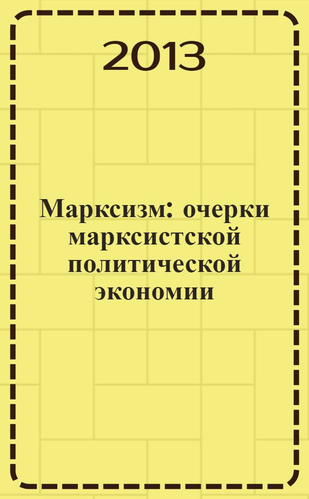 Марксизм : очерки марксистской политической экономии : сборник статей I Международного конгресса политэкономов-марксистов, 17-18 ноября 2012 года