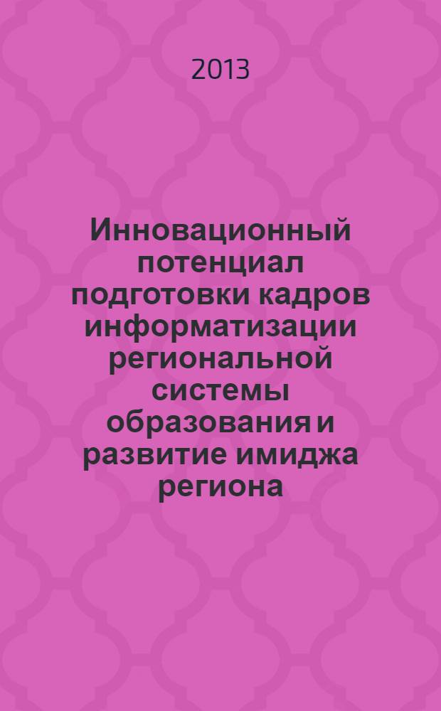 Инновационный потенциал подготовки кадров информатизации региональной системы образования и развитие имиджа региона : материалы очно-заочной всероссийской научной конференции, (6-13 февраля 2013 г.) : в рамках секции 59 научно-практической конференции