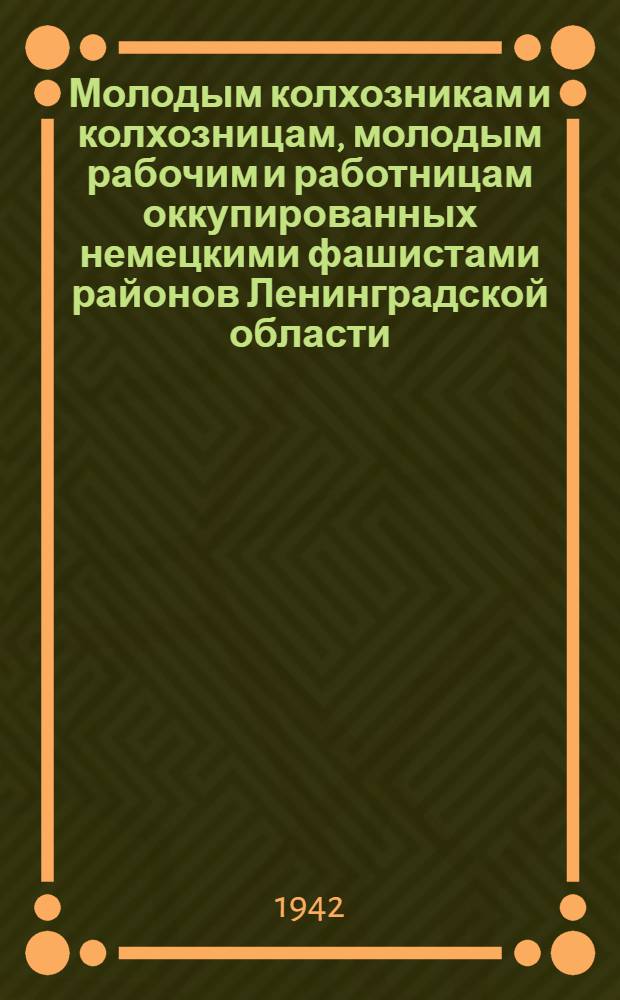 Молодым колхозникам и колхозницам, молодым рабочим и работницам оккупированных немецкими фашистами районов Ленинградской области. "Дорогие товарищи! Скоро год, как весь Советский Союз ведет борьбу с гитлеровскими захватчиками..."