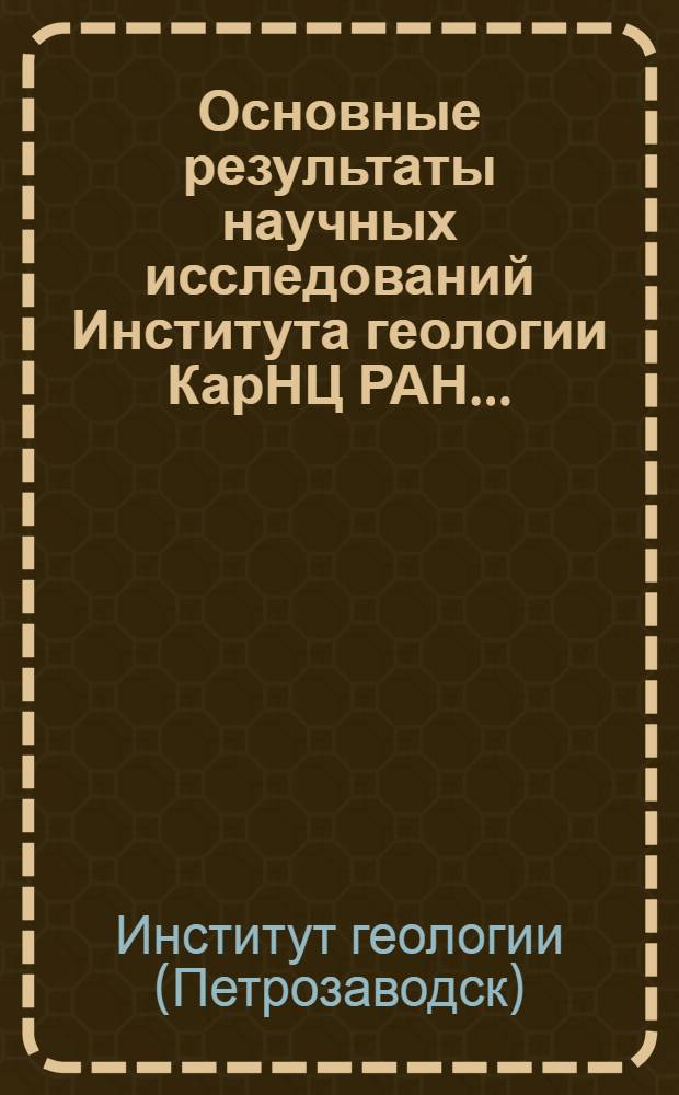 Основные результаты научных исследований Института геологии КарНЦ РАН... = The main results of the scientific research of the institute of Geology KarRC RAS... : по программе фундаментальных научных исследований государственных академий наук на 2008-2012 гг., VII Науки о Земле