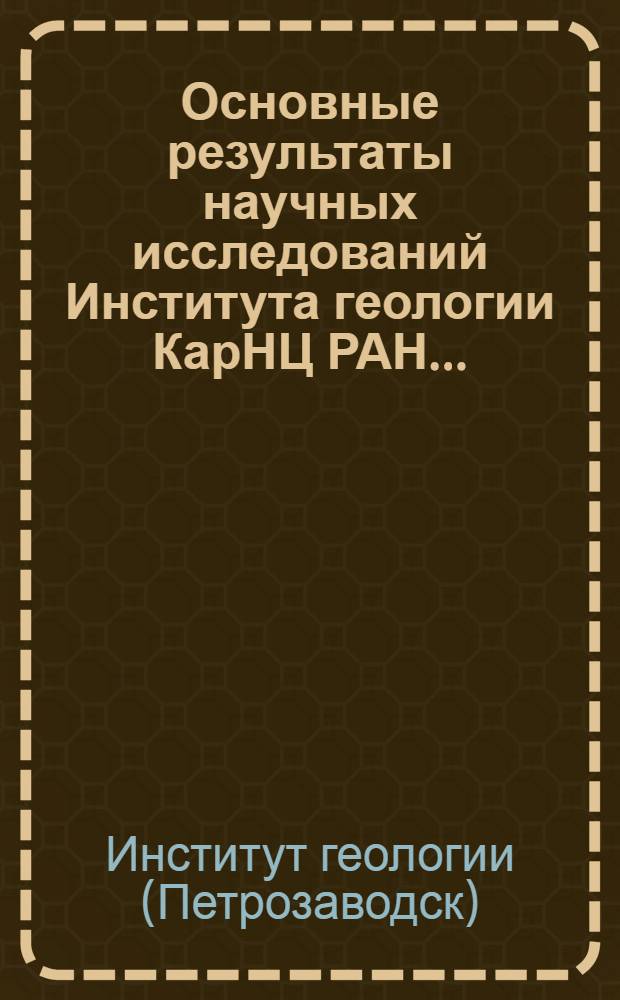 Основные результаты научных исследований Института геологии КарНЦ РАН... = The main results of the scientific research of the institute of Geology KarRC RAS... : по программе фундаментальных научных исследований государственных академий наук на 2008-2012 гг., VII Науки о Земле