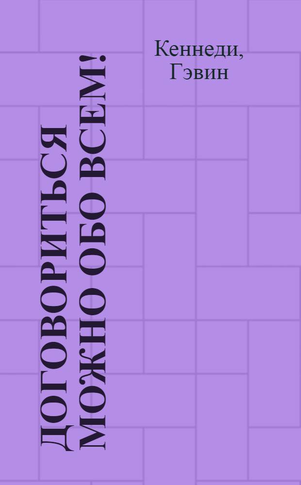 Договориться можно обо всем! : как добиваться максимума в любых переговорах