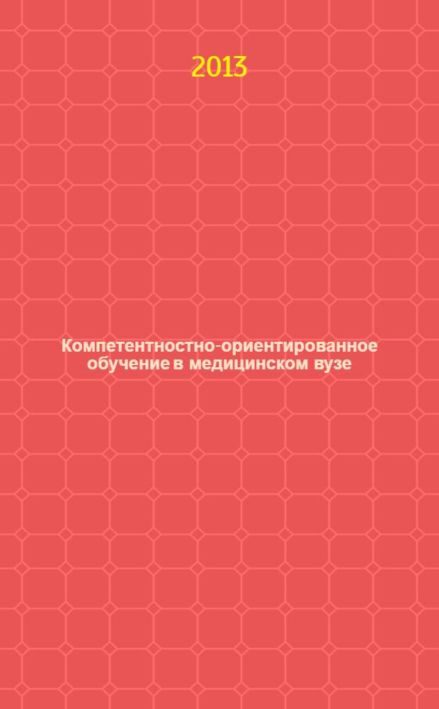 Компетентностно-ориентированное обучение в медицинском вузе : учебно-методическое пособие для системы повышения квалификации и дополнительного профессионального образования преподавателей, осуществляющих преподавание по медицинским и фармацевтическим специальностям