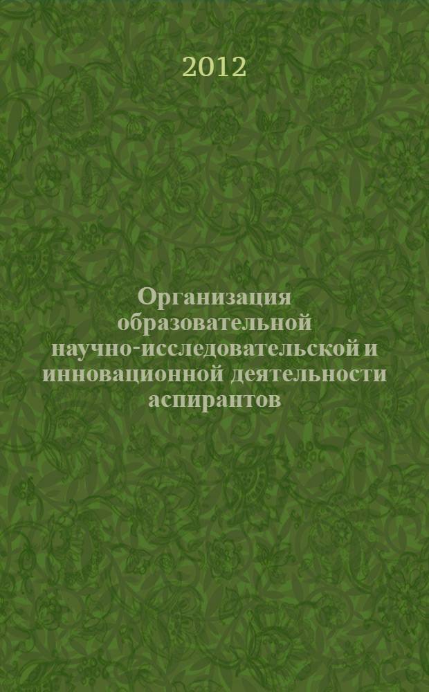 Организация образовательной научно-исследовательской и инновационной деятельности аспирантов : учебно-методическое пособие для руководителей основных образовательных программ послевузовского профессионального образования, научных руководителей, аспирантов и соискателей учёных степеней кандидата наук