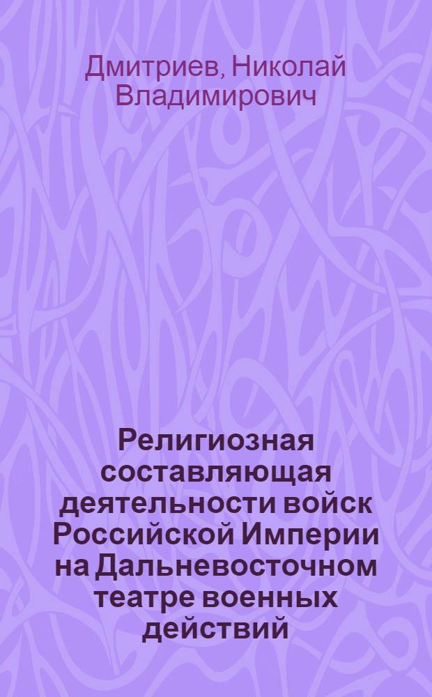 Религиозная составляющая деятельности войск Российской Империи на Дальневосточном театре военных действий (Вторая половина XIX-начало XX веков) : монография