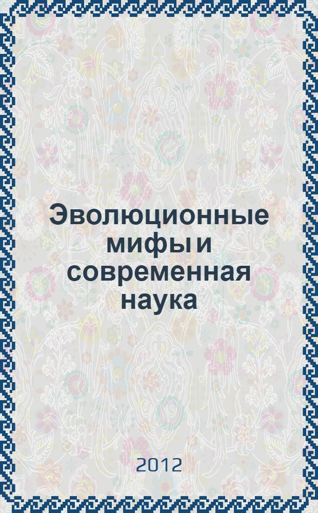 Эволюционные мифы и современная наука : учебное пособие для студентов всех специальностей по дисциплине "Культурно-религиозное наследие России"
