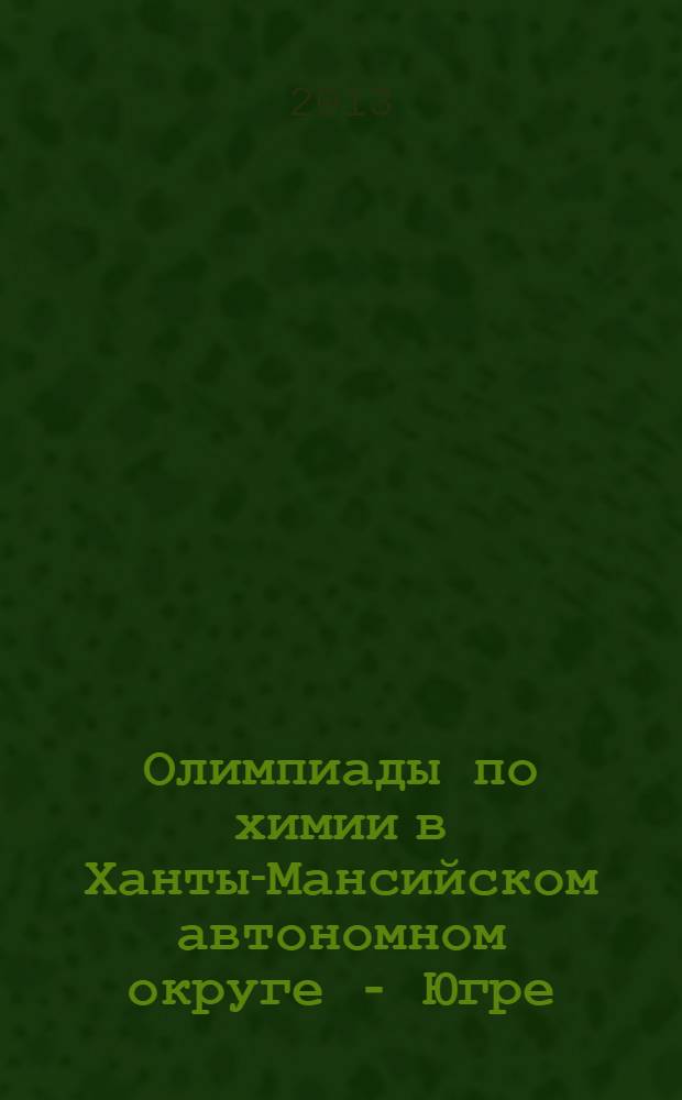 Олимпиады по химии в Ханты-Мансийском автономном округе - Югре : сборник олимпиадных заданий муниципального этапа всероссийской олимпиады школьников : для учащихся 7-11 классов