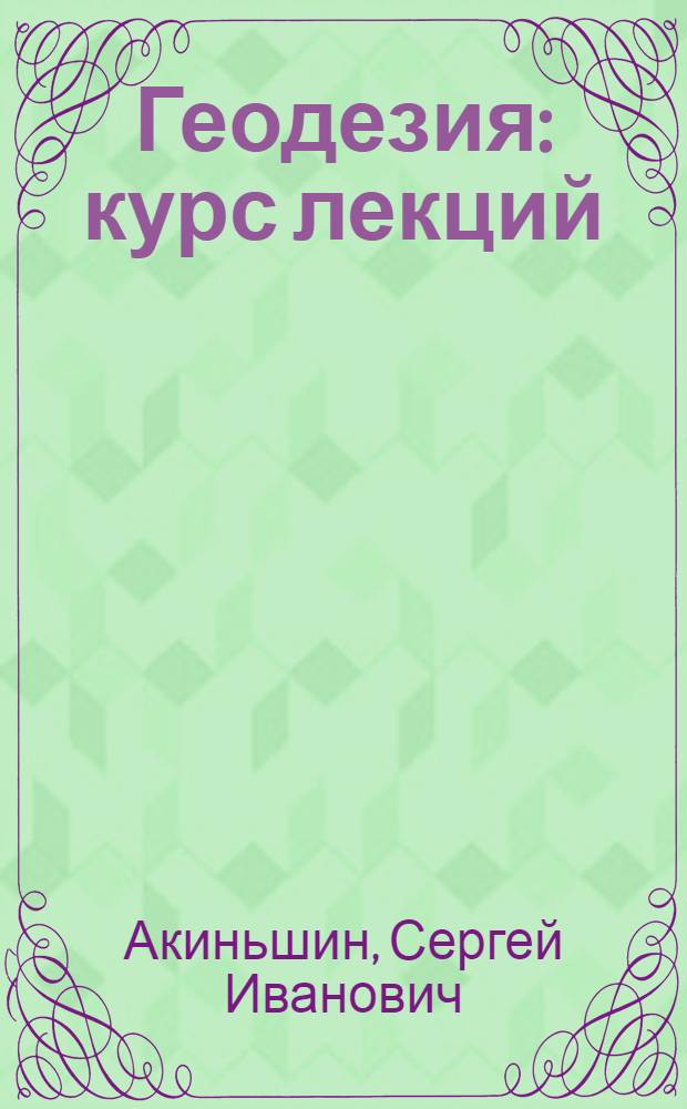 Геодезия : курс лекций : учебное пособие для студентов, обучающихся по направлению 270800.62 "Строительство"