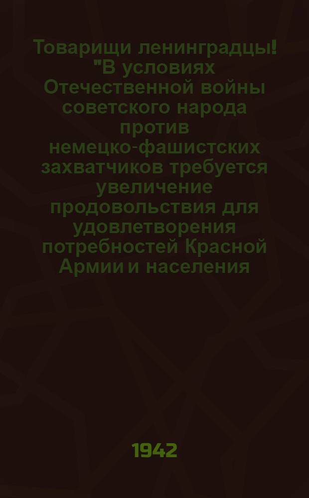 Товарищи ленинградцы! "В условиях Отечественной войны советского народа против немецко-фашистских захватчиков требуется увеличение продовольствия для удовлетворения потребностей Красной Армии и населения. Каждый трудящийся должен иметь свой личный огород..."