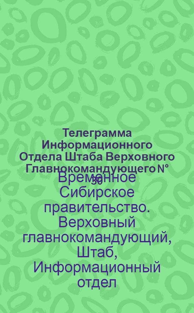 Телеграмма Информационного Отдела Штаба Верховного Главнокомандующего N&deg; 30: 26 декабря 1918 г.... "Важнейшие сообщения: Обращение блока общественных и политических организаций к генералу Жанен ...", Якутск
