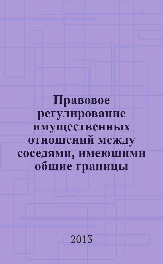 Правовое регулирование имущественных отношений между соседями, имеющими общие границы, посредством сервитутов : монография
