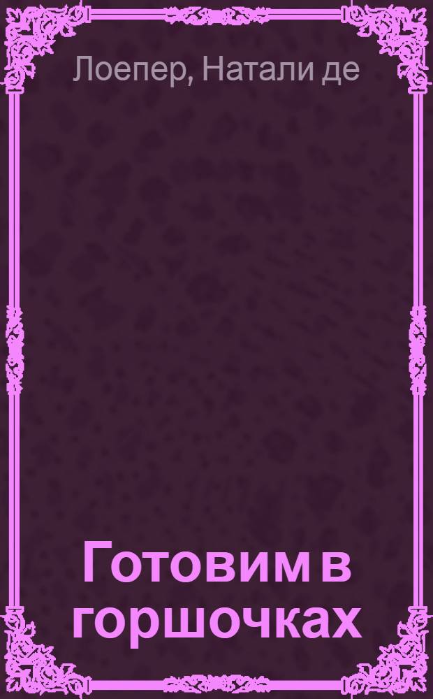 Готовим в горшочках : 30 основных блюд и десертов : секреты здорового питания