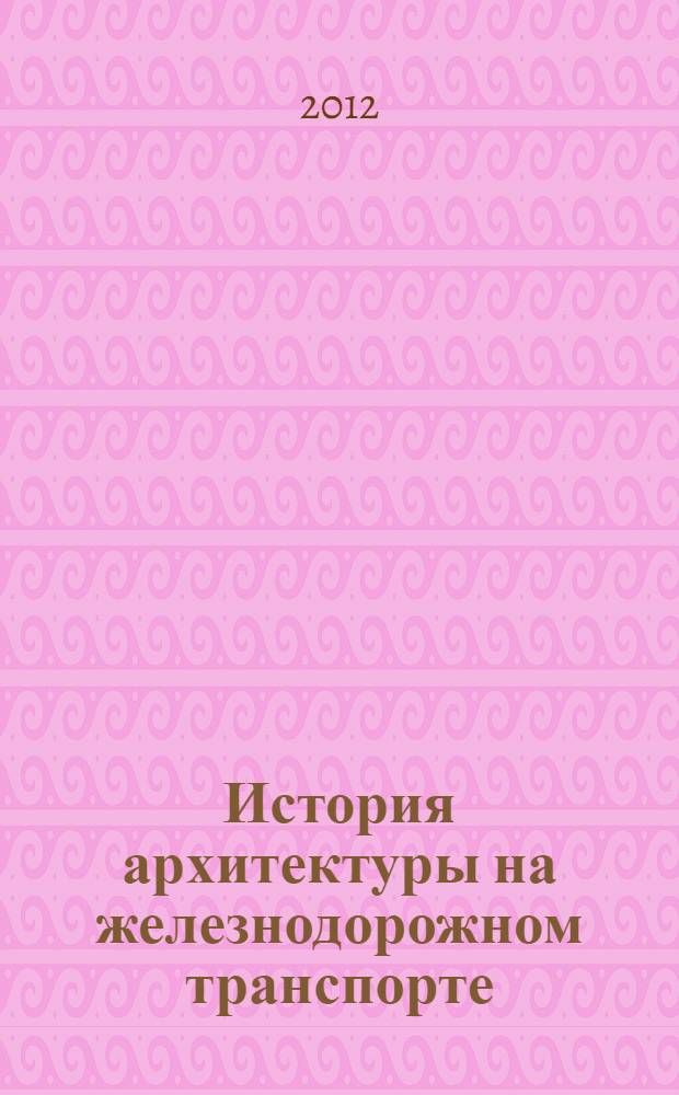 История архитектуры на железнодорожном транспорте : сборник тестовых заданий для студентов 1-го курса специальности "Промышленное и гражданское строительство"