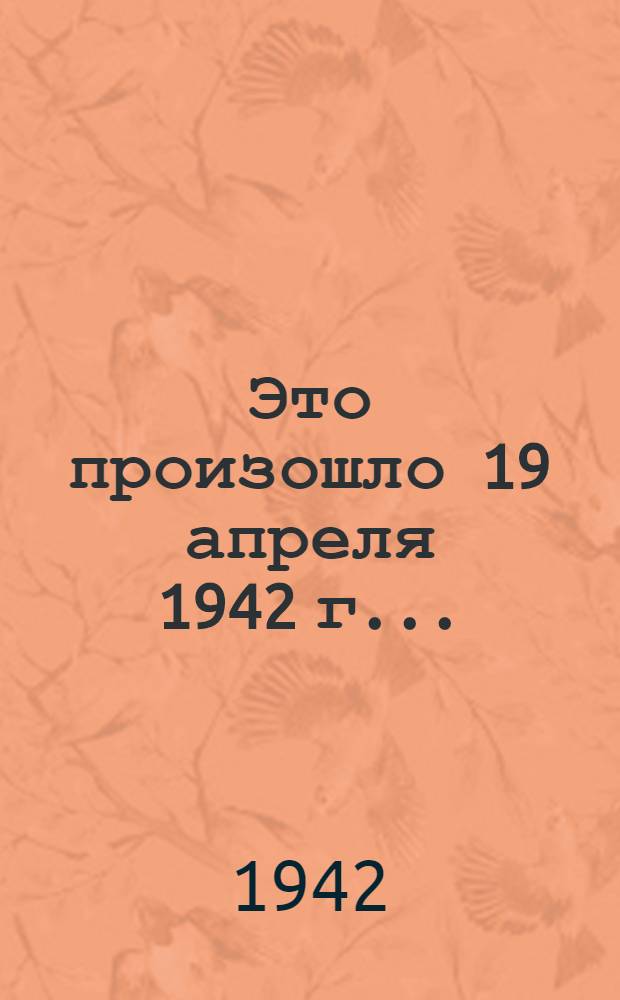Это произошло 19 апреля 1942 г. ...
