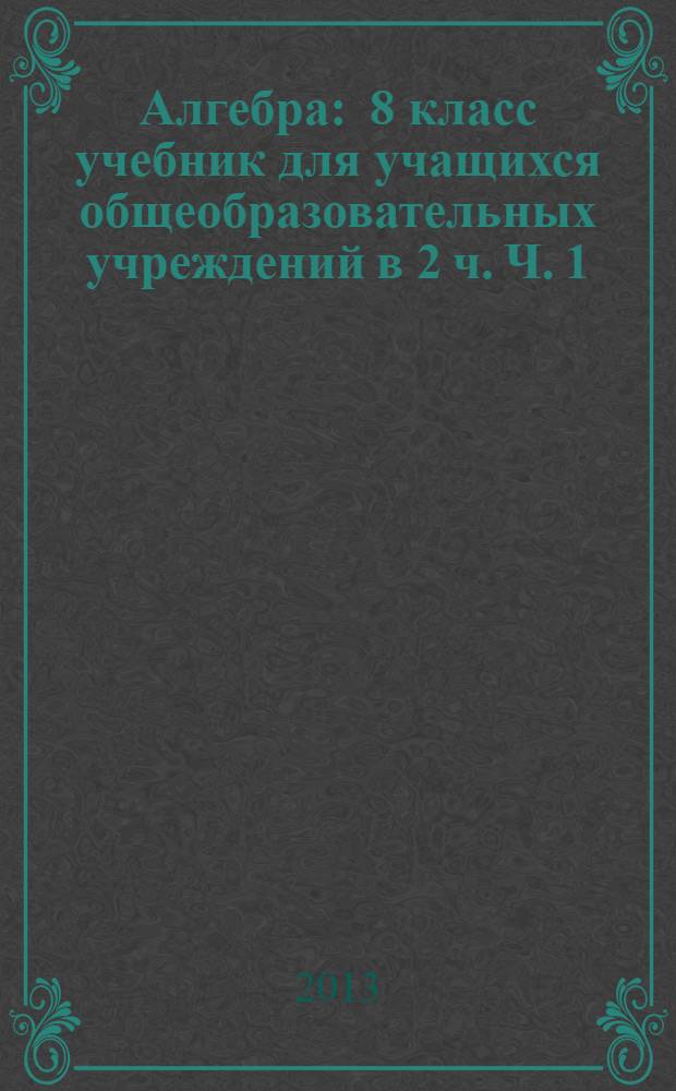 Алгебра : 8 класс учебник для учащихся общеобразовательных учреждений в 2 ч. Ч. 1