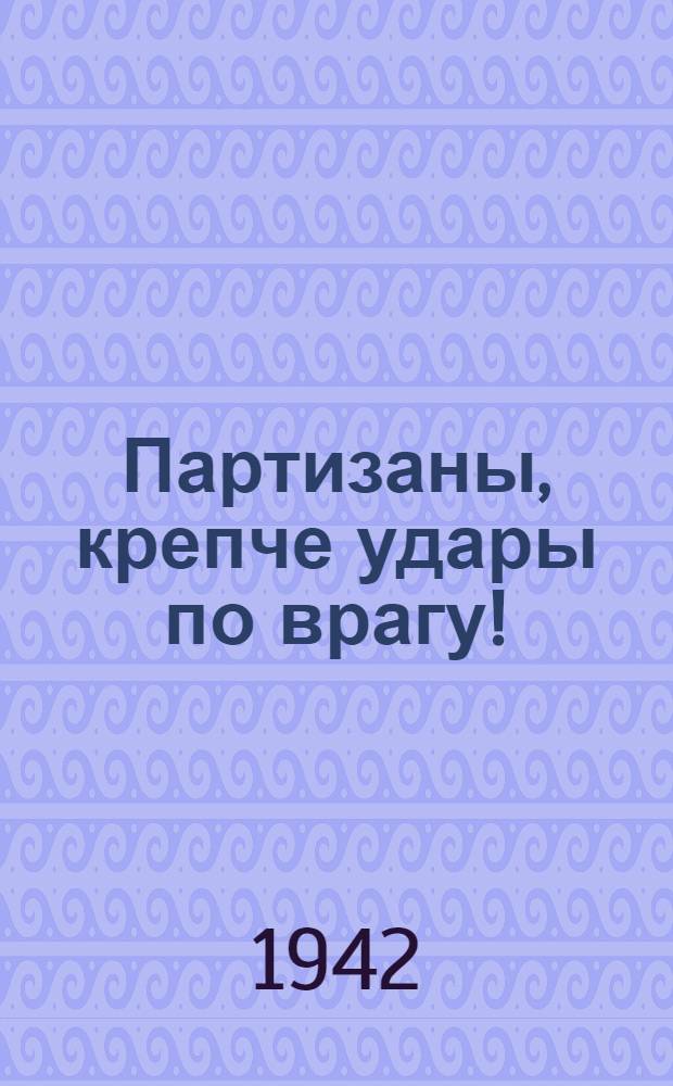 Партизаны, крепче удары по врагу!