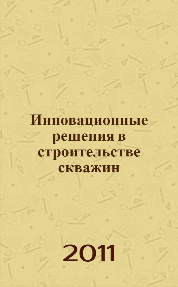 Инновационные решения в строительстве скважин : материалы Всероссийской научно-технической конференции, 21-23 сентября 2011 г