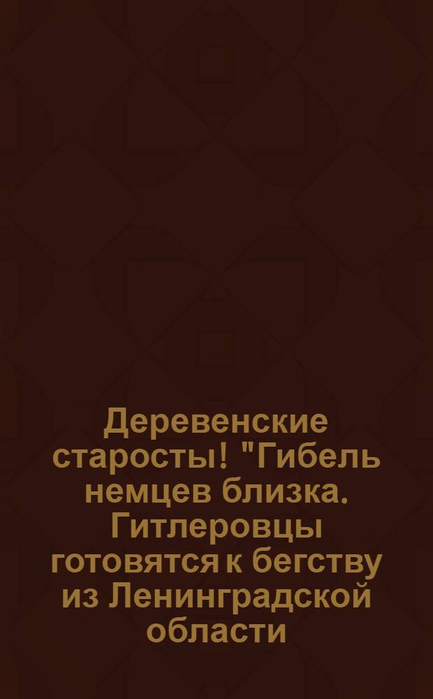 Деревенские старосты! "Гибель немцев близка. Гитлеровцы готовятся к бегству из Ленинградской области..."