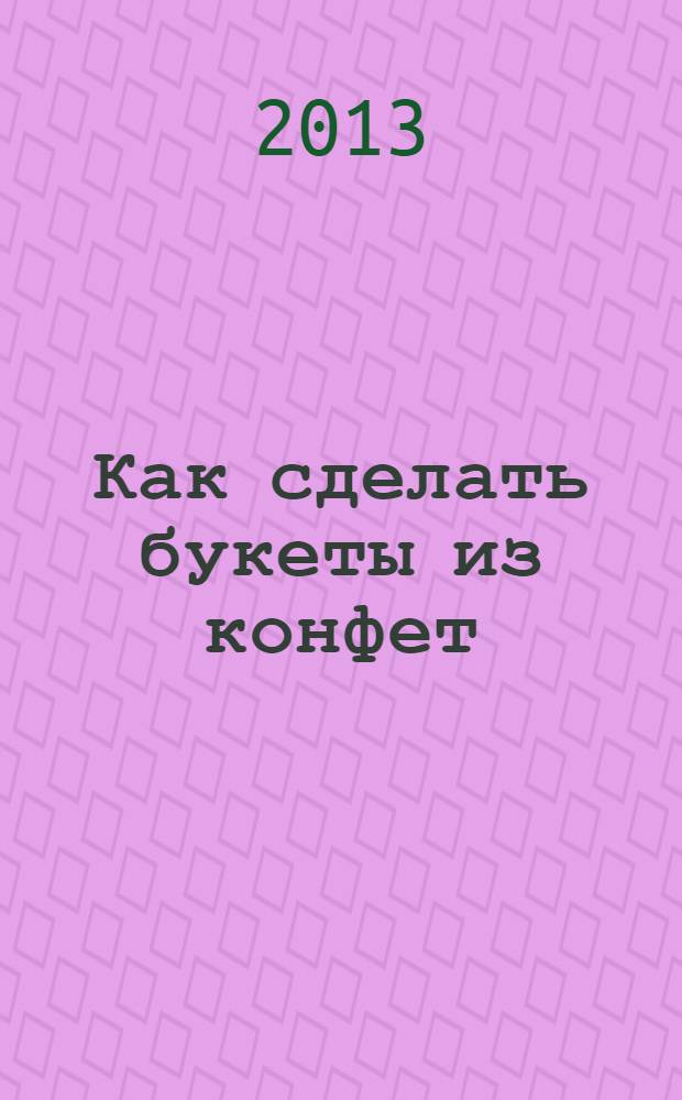 Как сделать букеты из конфет : в пошаговых фотографиях