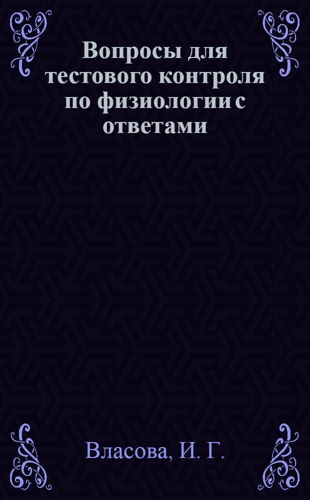 Вопросы для тестового контроля по физиологии с ответами : методическое руководство для практических занятий : для студентов медицинских и биологических факультетов и мединститутов, обучающихся по специальностям "Лечебное дело", "Стоматология", "Фармация", "Психология" ( по программе "Физиология ЦНС")