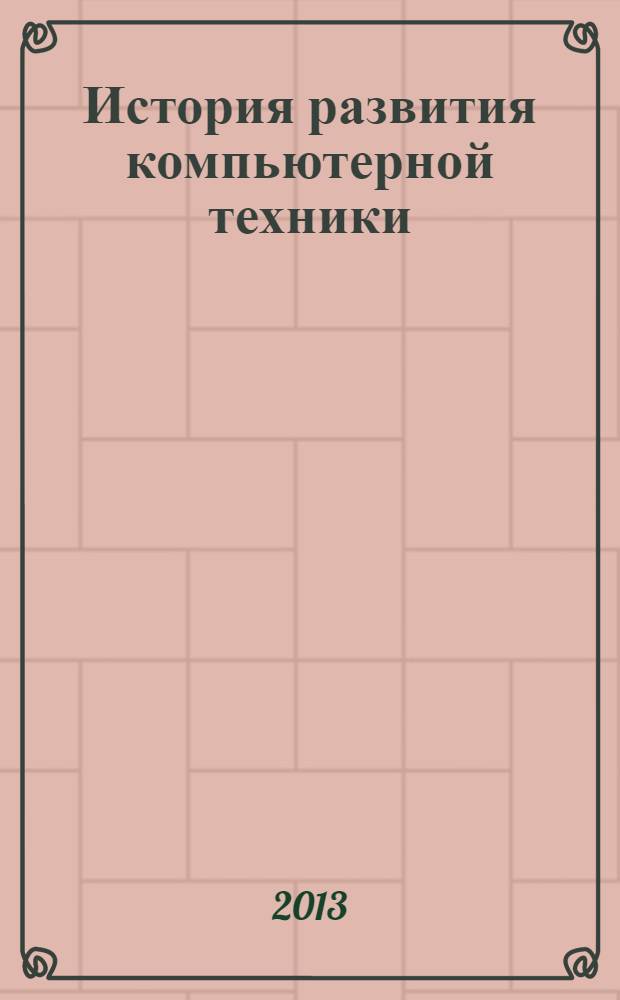 История развития компьютерной техники : учебное пособие : для студентов технических специальностей, магистров и соискателей степени магистра по направлениям "Информатика и вычислительная техника", "Телекоммуникации", "Программная инженерия"
