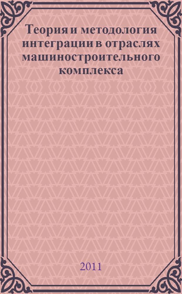 Теория и методология интеграции в отраслях машиностроительного комплекса : монография в рамках специальности 080005 "Экономика и управление народным хозяйством"