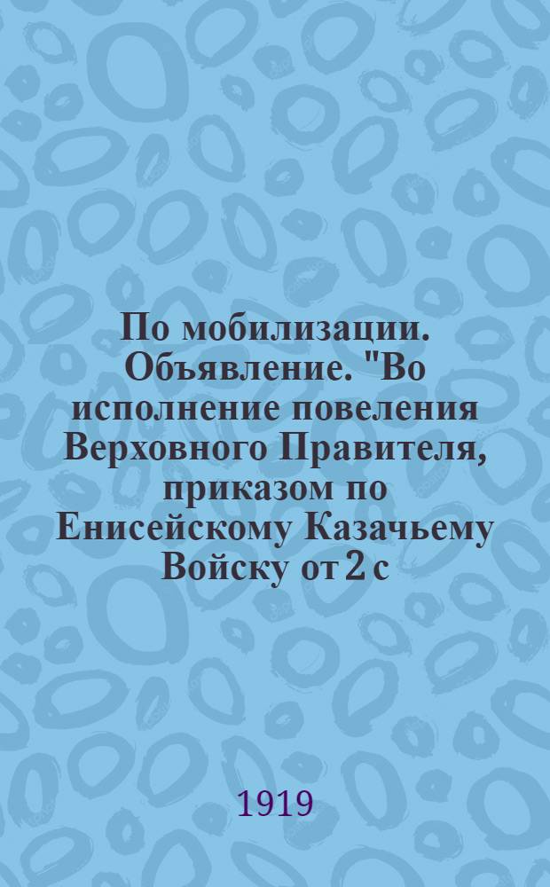 По мобилизации. Объявление. "Во исполнение повеления Верховного Правителя, приказом по Енисейскому Казачьему Войску от 2 с. сентября за N&deg; 132 объявлена мобилизация...", 18 сентября 1919 г. г. Красноярск