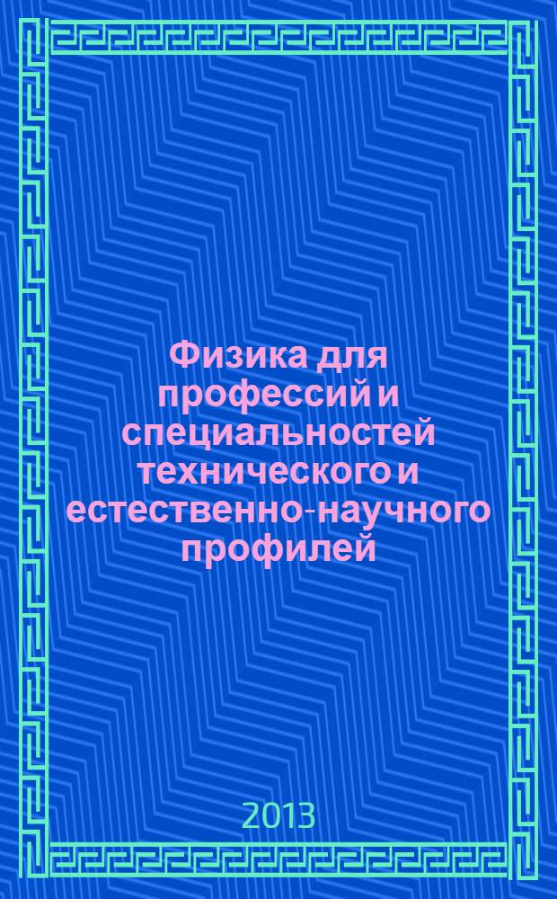 Физика для профессий и специальностей технического и естественно-научного профилей : учебник : для использования в учебном процессе образовательных учреждений, реализующих образовательную программу среднего (полного) общего образования в пределах основных профессиональных образовательных программ НПО и СПО с учетам профиля профессионального образования