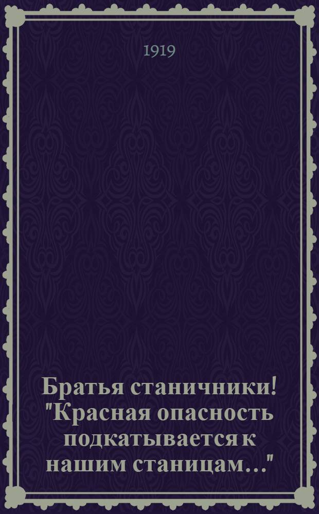 Братья станичники! "Красная опасность подкатывается к нашим станицам..."
