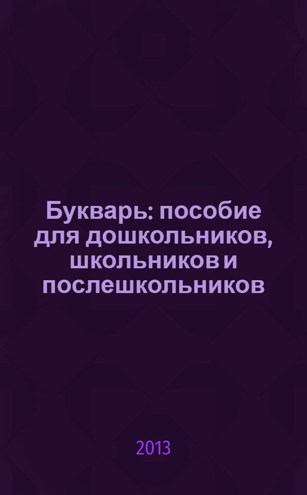 Букварь : пособие для дошкольников, школьников и послешкольников : для чтения в семье и в школе, в саду, в лесу, в горах и в поле : для младшего школьного возраста
