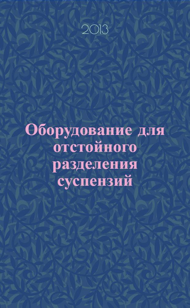 Оборудование для отстойного разделения суспензий : учебное пособие для студентов, обучающихся по специальности 240801 "Машины и аппараты химических производств" и по профилю "Технологическое оборудование химических и нефтехимических производств" : а также по направлению подготовки 151000