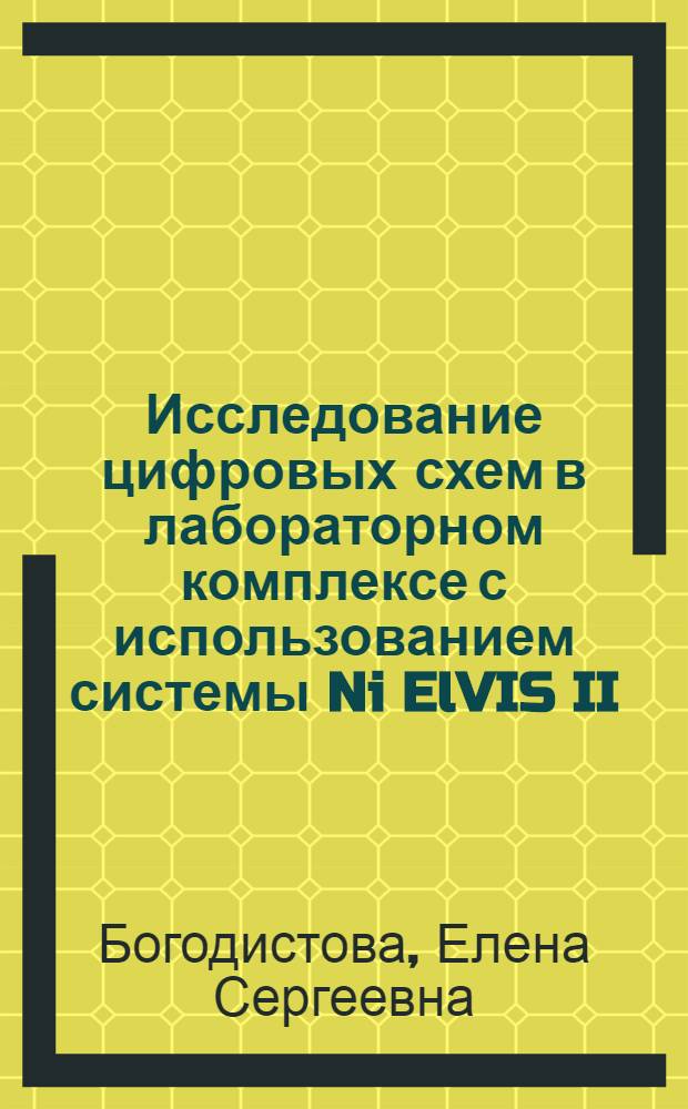 Исследование цифровых схем в лабораторном комплексе с использованием системы Ni ElVIS II : учебное пособие для студентов специальности "Вычислительные машины, комплексы, системы и сети", направлений "Информационная и вычислительная техника", "Информационная безопасность" и родственных специальностей