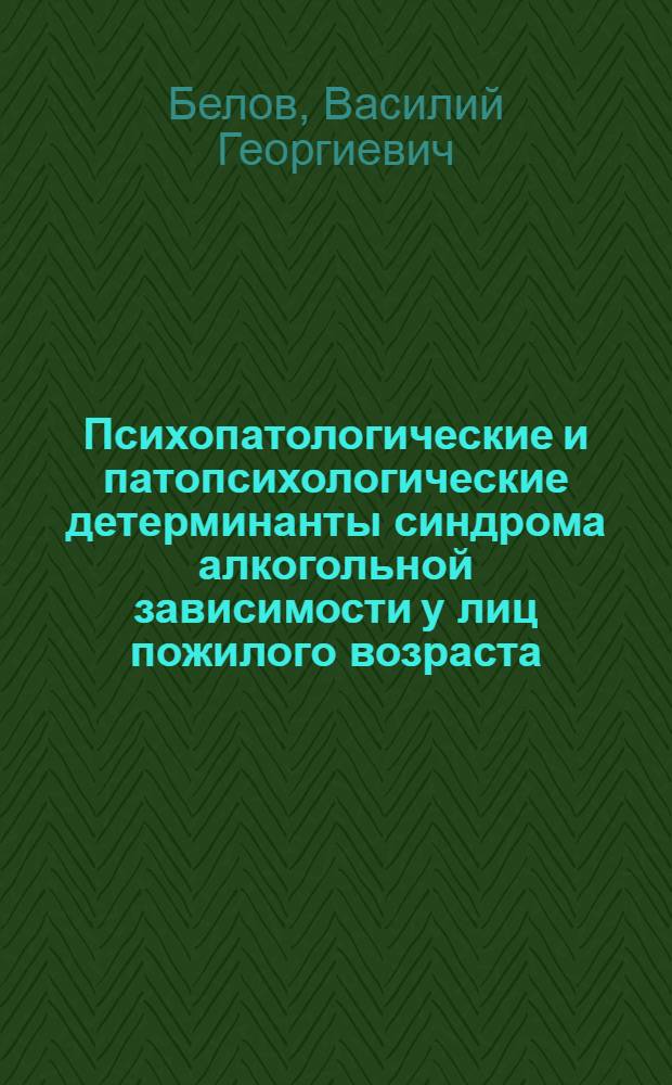 Психопатологические и патопсихологические детерминанты синдрома алкогольной зависимости у лиц пожилого возраста : монография