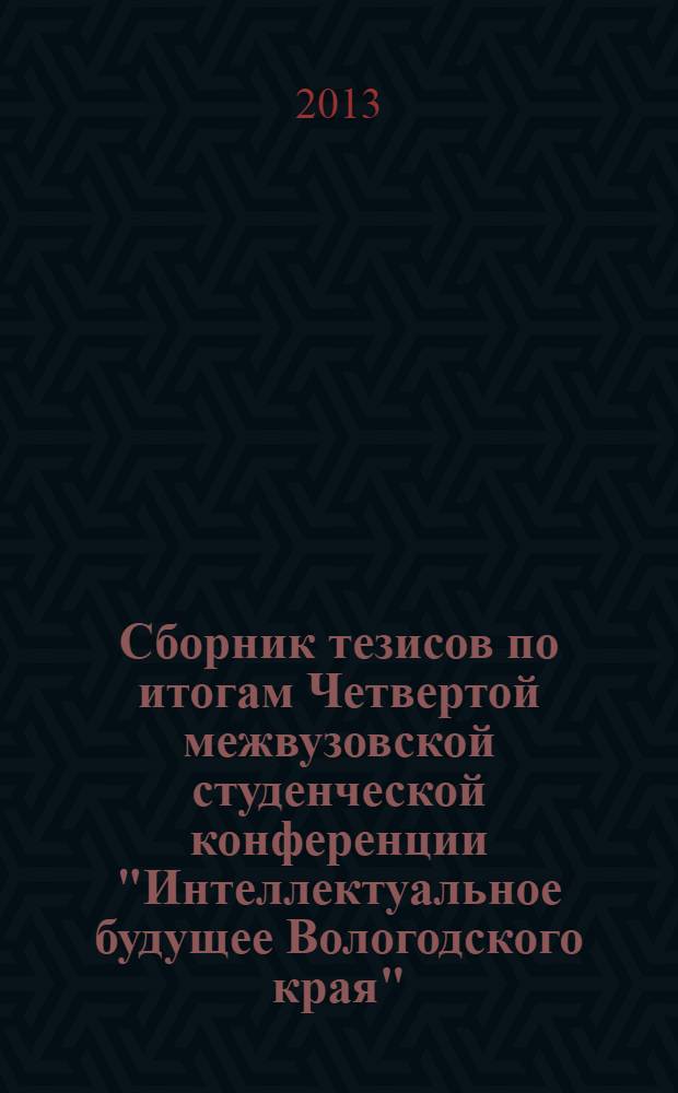 Сборник тезисов по итогам Четвертой межвузовской студенческой конференции "Интеллектуальное будущее Вологодского края", 21-22 ноября 2012 г.