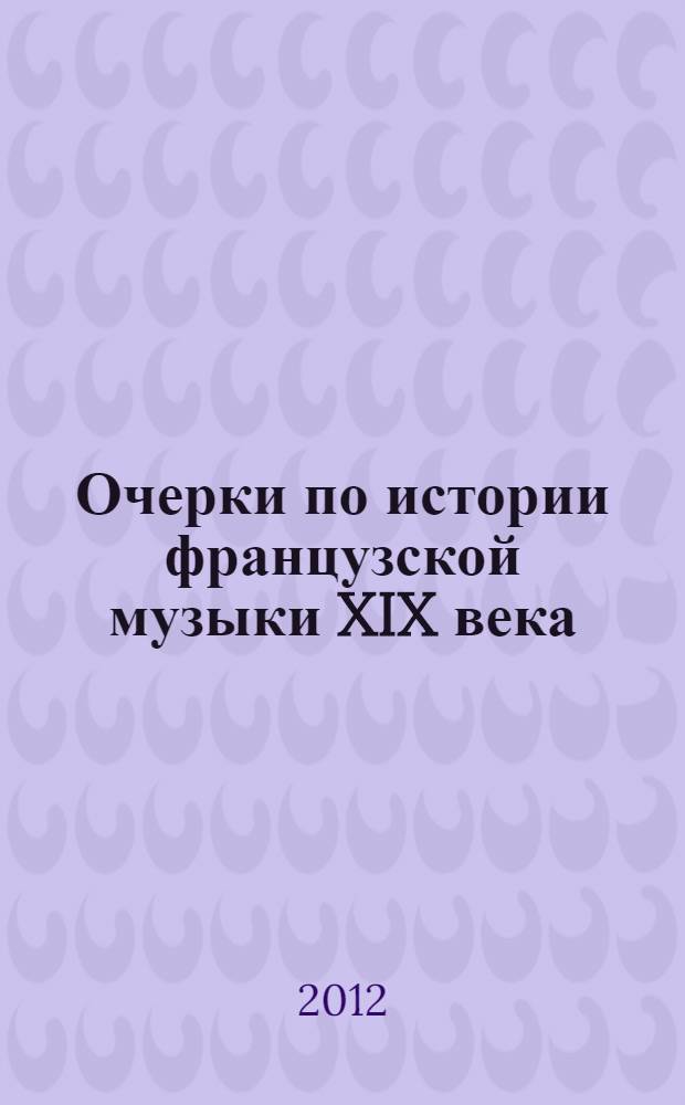 Очерки по истории французской музыки XIX века : учебно-методическое пособие для учащихся исполнительских специальностей музыкальных учебных заведений. Вып. 1