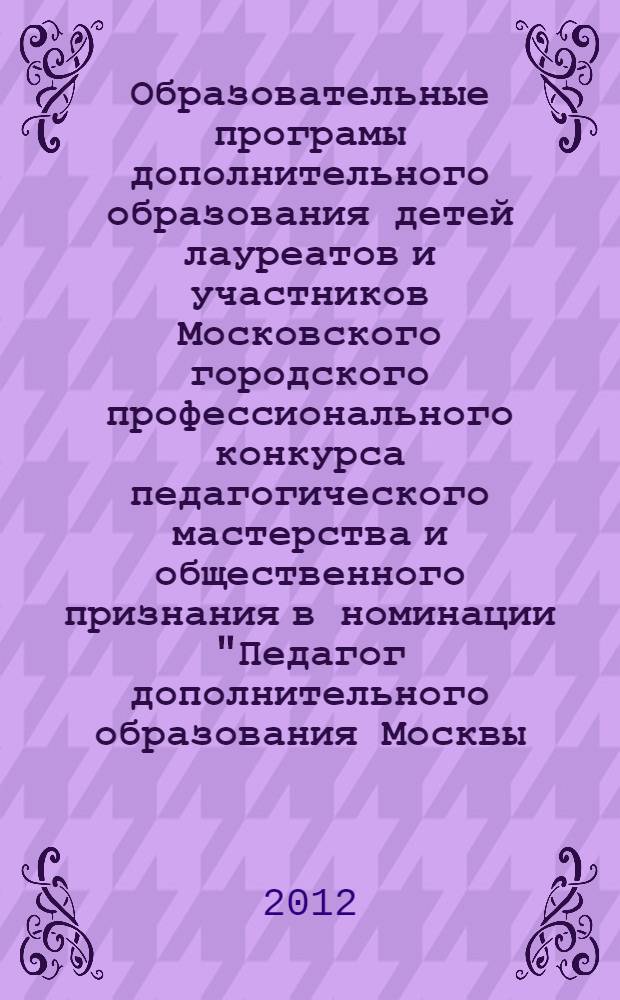 Образовательные програмы дополнительного образования детей лауреатов и участников Московского городского профессионального конкурса педагогического мастерства и общественного признания в номинации "Педагог дополнительного образования Москвы - 2012"