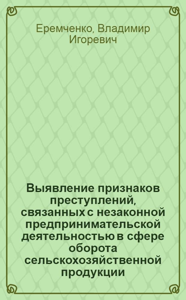 Выявление признаков преступлений, связанных с незаконной предпринимательской деятельностью в сфере оборота сельскохозяйственной продукции : методические рекомендации