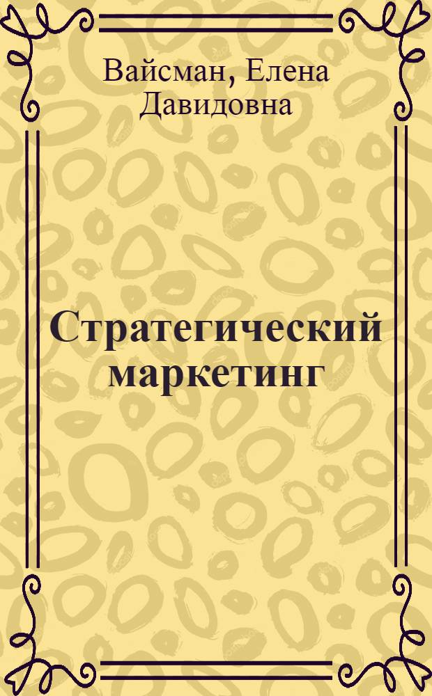 Стратегический маркетинг : учебное пособие для практических занятий и самостоятельной работы : для подготовки магистров по программе "Стратегическое и корпоративное управление" и "Стратегический маркетинг" по направлению 080200.68 "Менеджмент"