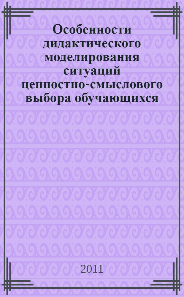 Особенности дидактического моделирования ситуаций ценностно-смыслового выбора обучающихся : автореферат диссертации на соискание ученой степени к. п. н. : специальность 13.00.01 <Общая педагогика, история педагогики и образования>