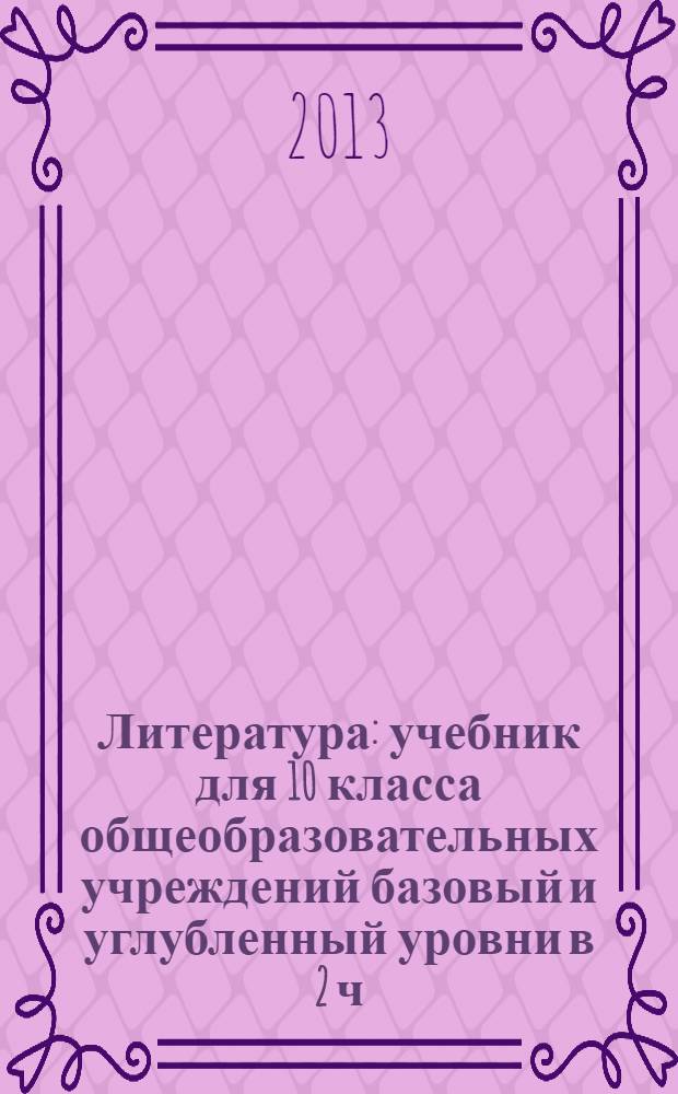 Литература : учебник для 10 класса общеобразовательных учреждений базовый и углубленный уровни в 2 ч. соответствует Федеральному государственному образовательному стандарту. Ч. 2