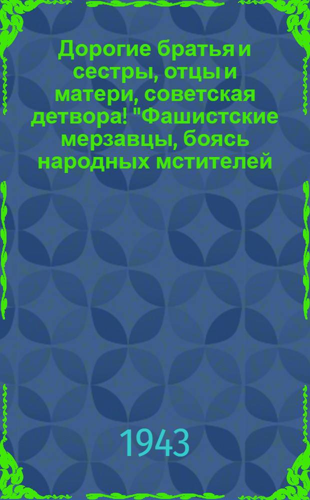 Дорогие братья и сестры, отцы и матери, советская детвора! "Фашистские мерзавцы, боясь народных мстителей - партизан, ... ведут против них жестокую борьбу..."