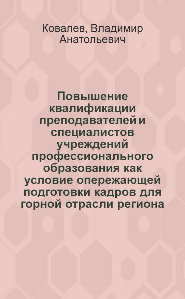 Повышение квалификации преподавателей и специалистов учреждений профессионального образования как условие опережающей подготовки кадров для горной отрасли региона : учебное пособие : для руководителей и преподавателей учреждений профессионального образования, осуществляющих реализацию дополнительных профессиональных образовательных программ