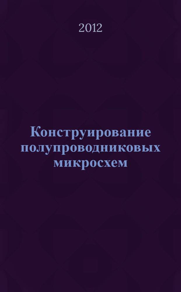 Конструирование полупроводниковых микросхем : учебное пособие : для самостоятельной работы студентов, обучающихся по направлению 211000.62